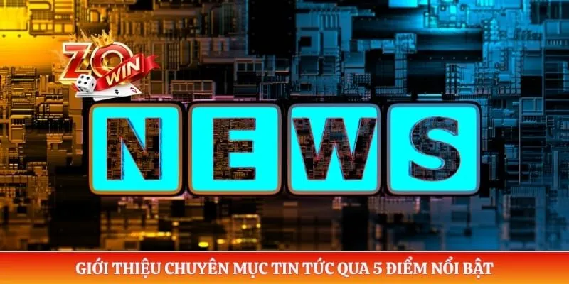 Giới thiệu chuyên mục tin tức qua 5 điểm nổi bật